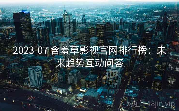 2023-07 含羞草影视官网排行榜：未来趋势互动问答