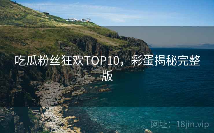吃瓜粉丝狂欢TOP10，彩蛋揭秘完整版
