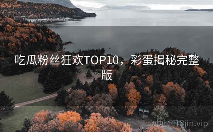 吃瓜粉丝狂欢TOP10，彩蛋揭秘完整版
