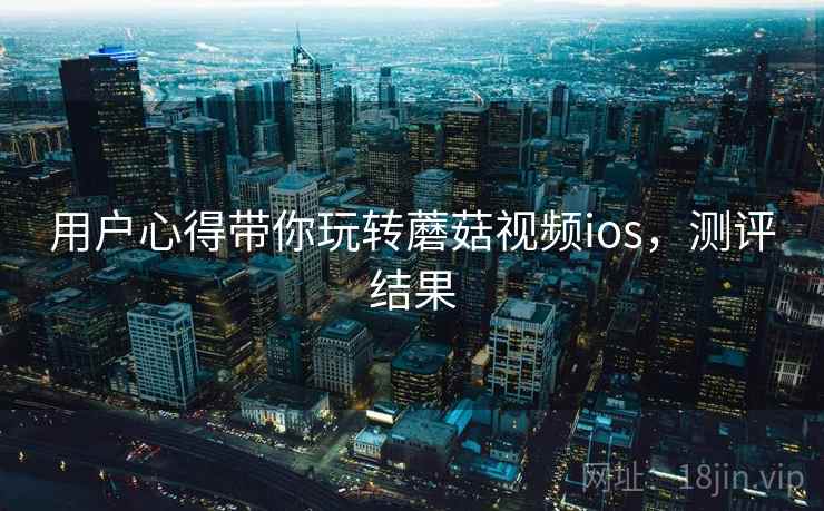 用户心得带你玩转蘑菇视频ios，测评结果