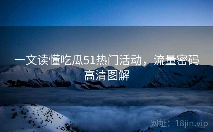 一文读懂吃瓜51热门活动，流量密码高清图解