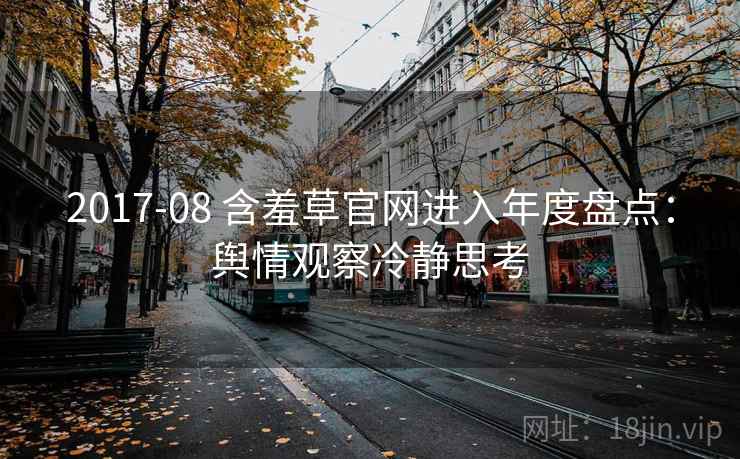 2017-08 含羞草官网进入年度盘点:舆情观察冷静思考 2017-08 含羞草官网进入年度盘点:舆情观察冷静思考