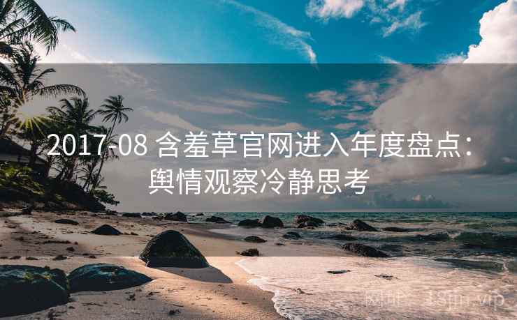 2017-08 含羞草官网进入年度盘点:舆情观察冷静思考 2017-08 含羞草官网进入年度盘点:舆情观察冷静思考