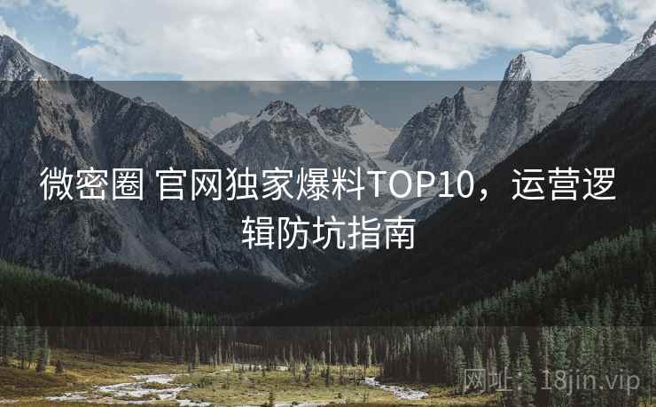 微密圈 官网独家爆料TOP10，运营逻辑防坑指南