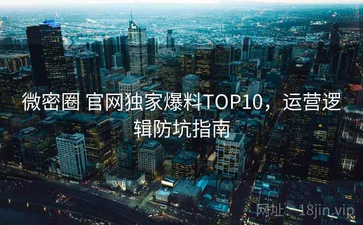 微密圈 官网独家爆料TOP10，运营逻辑防坑指南