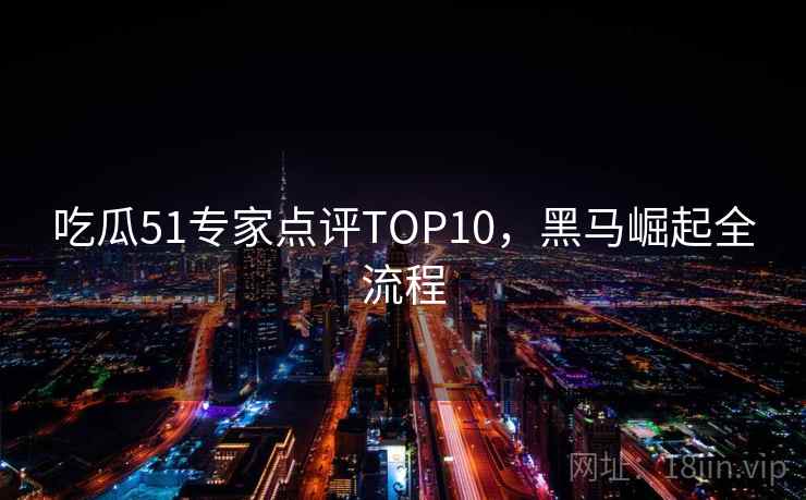 吃瓜51专家点评TOP10，黑马崛起全流程